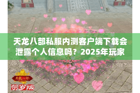天龙八部私服内测客户端下载会泄露个人信息吗？2025年玩家避坑指南