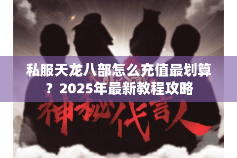 私服天龙八部怎么充值最划算？2025年最新教程攻略