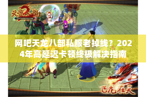 网吧天龙八部私服老掉线？2024年高延迟卡顿终极解决指南