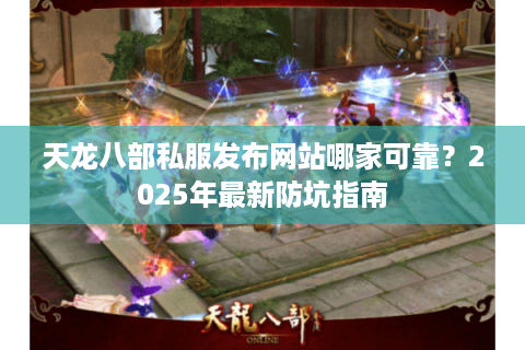 天龙八部私服发布网站哪家可靠？2025年最新防坑指南