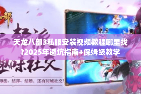 天龙八部3私服安装视频教程哪里找?2025年避坑指南+保姆级教学