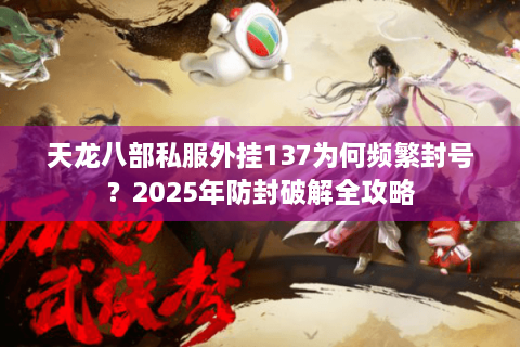 天龙八部私服外挂137为何频繁封号？2025年防封破解全攻略