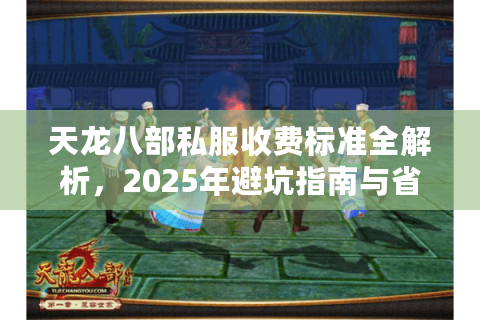 天龙八部私服收费标准全解析，2025年避坑指南与省钱攻略
