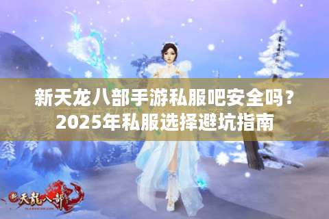 新天龙八部手游私服吧安全吗？2025年私服选择避坑指南