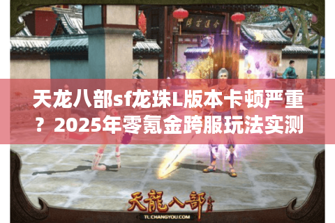 天龙八部sf龙珠L版本卡顿严重？2025年零氪金跨服玩法实测解析