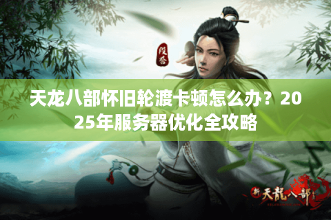 天龙八部怀旧轮渡卡顿怎么办？2025年服务器优化全攻略
