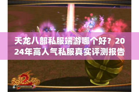 天龙八部私服端游哪个好？2024年高人气私服真实评测报告