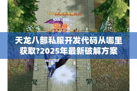 天龙八部私服开发代码从哪里获取?2025年最新破解方案