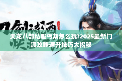 天龙八部私服丐帮怎么玩?2025最新门派攻略速升技巧大揭秘