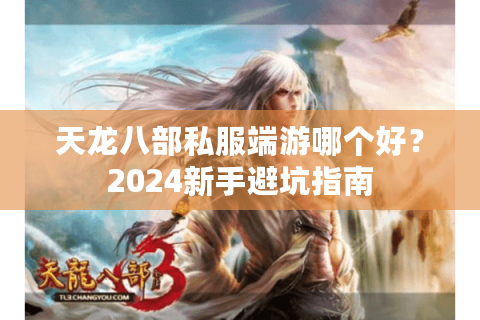 天龙八部私服端游哪个好？2024新手避坑指南