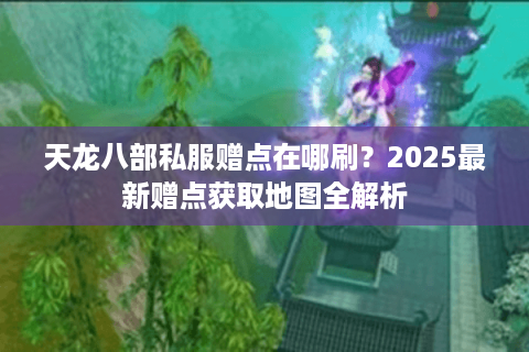 天龙八部私服赠点在哪刷？2025最新赠点获取地图全解析