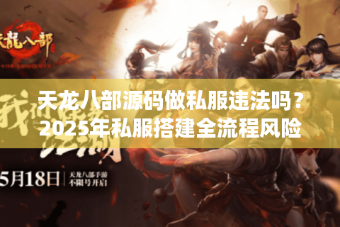 天龙八部源码做私服违法吗?2025年私服搭建全流程风险解析 天龙八部源码做私服违法吗?2025年私服搭建全流程风险解析