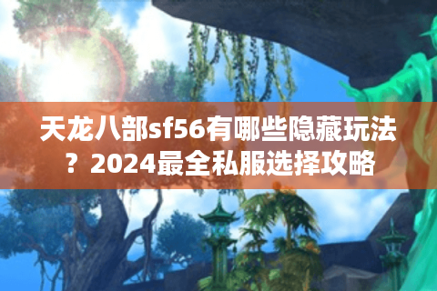 天龙八部sf56有哪些隐藏玩法？2024最全私服选择攻略