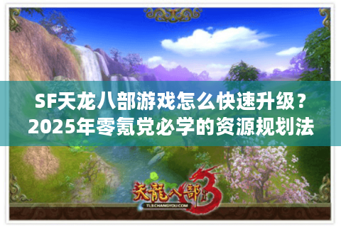 SF天龙八部游戏怎么快速升级？2025年零氪党必学的资源规划法