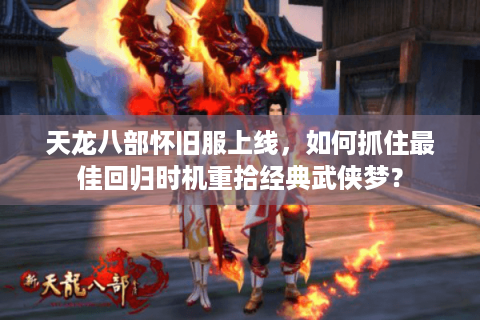 天龙八部怀旧服上线，如何抓住最佳回归时机重拾经典武侠梦？