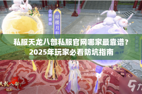 私服天龙八部私服官网哪家最靠谱？2025年玩家必看防坑指南