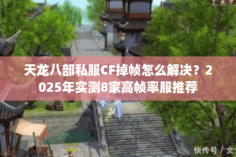 天龙八部私服CF掉帧怎么解决？2025年实测8家高帧率服推荐