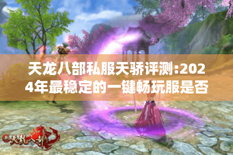 天龙八部私服天骄评测:2024年最稳定的一键畅玩服是否存在?