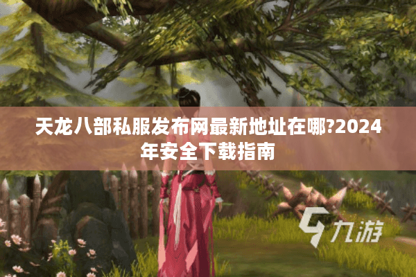 天龙八部私服发布网最新地址在哪?2024年安全下载指南 天龙八部私服发布网最新地址在哪?2024年安全下载指南