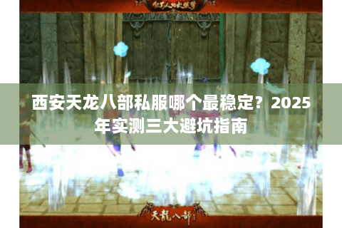 西安天龙八部私服哪个最稳定？2025年实测三大避坑指南