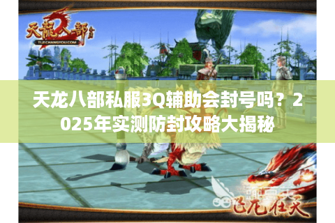 天龙八部私服3Q辅助会封号吗？2025年实测防封攻略大揭秘