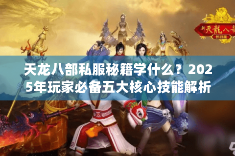 天龙八部私服秘籍学什么？2025年玩家必备五大核心技能解析