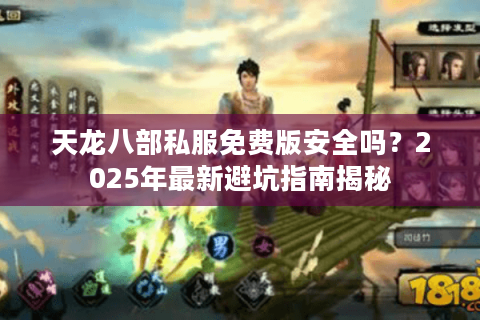 天龙八部私服免费版安全吗？2025年最新避坑指南揭秘