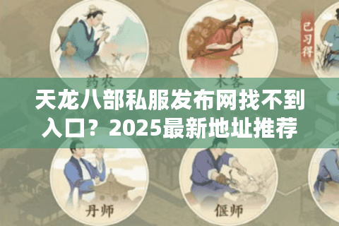 天龙八部私服发布网找不到入口？2025最新地址推荐与避坑指南