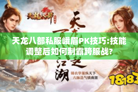 天龙八部私服峨眉PK技巧:技能调整后如何制霸跨服战?