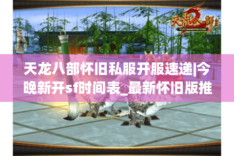 天龙八部怀旧私服开服速递|今晚新开sf时间表_最新怀旧版推荐合集 天龙八部怀旧私服开服速递|今晚新开sf时间表_最新怀旧版推荐合集