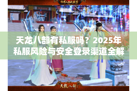 天龙八部有私服吗？2025年私服风险与安全登录渠道全解析