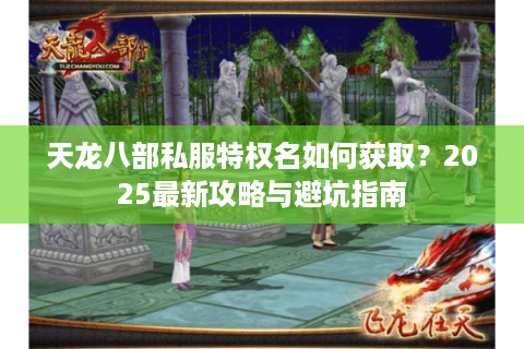 天龙八部私服特权名如何获取？2025最新攻略与避坑指南