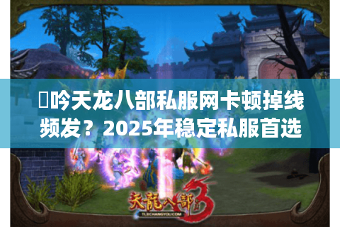 龍吟天龙八部私服网卡顿掉线频发？2025年稳定私服首选推荐