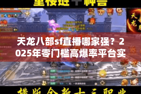 天龙八部sf直播哪家强?2025年零门槛高爆率平台实测推荐 天龙八部sf直播哪家强?2025年零门槛高爆率平台实测推荐