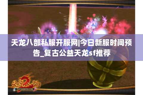 天龙八部私服开服网|今日新服时间预告_复古公益天龙sf推荐 天龙八部私服开服网|今日新服时间预告_复古公益天龙sf推荐