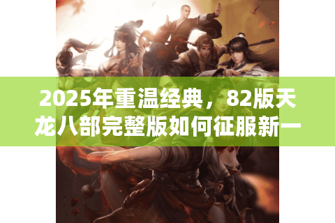 2025年重温经典，82版天龙八部完整版如何征服新一代游戏玩家？