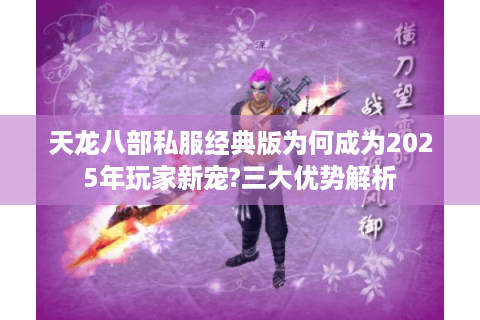 天龙八部私服经典版为何成为2025年玩家新宠?三大优势解析
