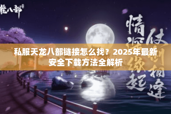 私服天龙八部链接怎么找？2025年最新安全下载方法全解析