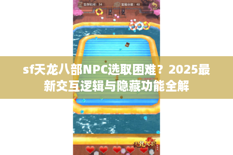 sf天龙八部NPC选取困难?2025最新交互逻辑与隐藏功能全解 sf天龙八部NPC选取困难?2025最新交互逻辑与隐藏功能全解