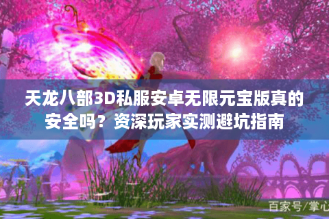 天龙八部3D私服安卓无限元宝版真的安全吗？资深玩家实测避坑指南