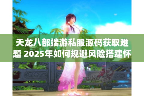 天龙八部端游私服源码获取难题 2025年如何规避风险搭建怀旧服？