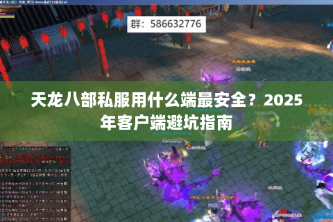 天龙八部私服用什么端最安全？2025年客户端避坑指南