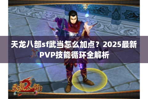 天龙八部sf武当怎么加点？2025最新PVP技能循环全解析