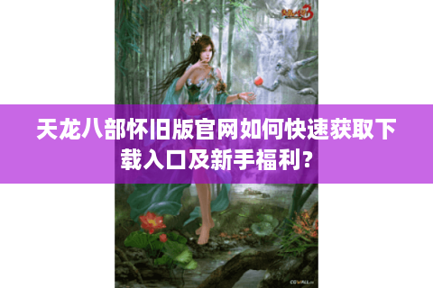 天龙八部怀旧版官网如何快速获取下载入口及新手福利？