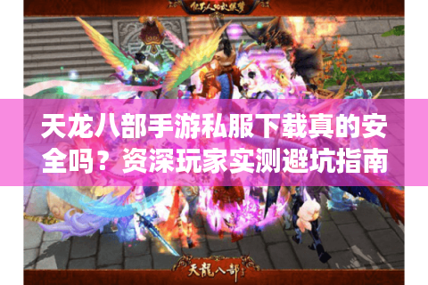 天龙八部手游私服下载真的安全吗？资深玩家实测避坑指南