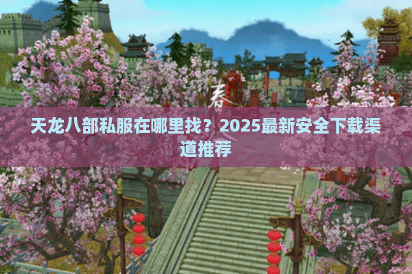 天龙八部私服在哪里找？2025最新安全下载渠道推荐