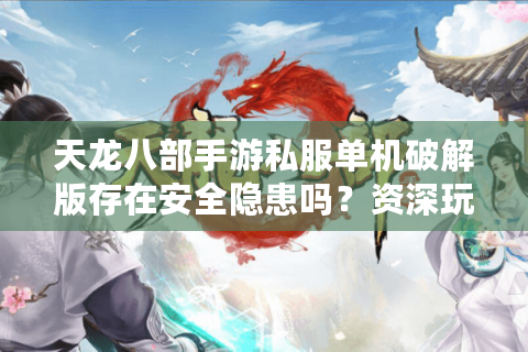 天龙八部手游私服单机破解版存在安全隐患吗？资深玩家实测避坑指南