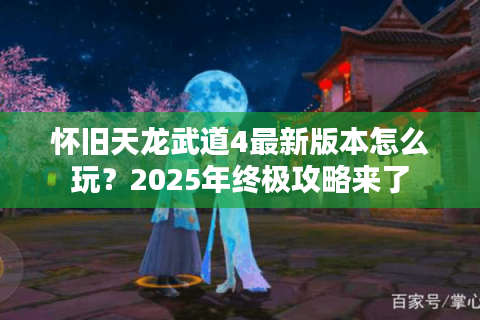 怀旧天龙武道4最新版本怎么玩？2025年终极攻略来了