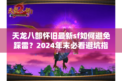 天龙八部怀旧最新sf如何避免踩雷？2024年末必看避坑指南