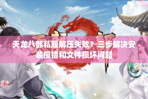 天龙八部私服解压失败？三步解决安装报错和文件损坏问题